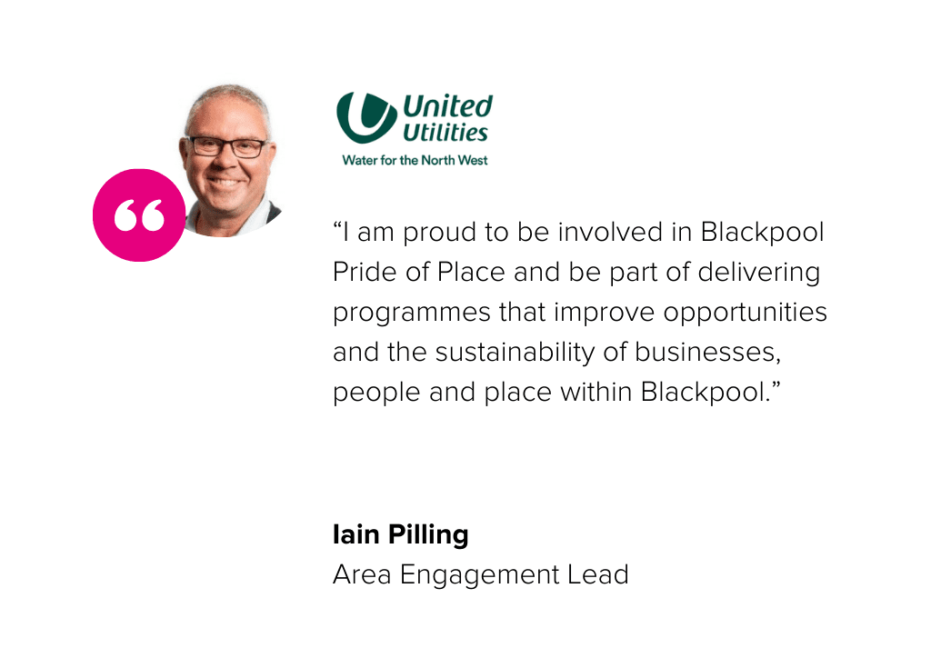 "I am proud to be involved in Blackpool Pride of Place and be part of delivering programmes that improve opportunities and the sustainability of businesses, people and place within Blackpool." - Iain Pilling, Area Engagement Lead, United Utilities