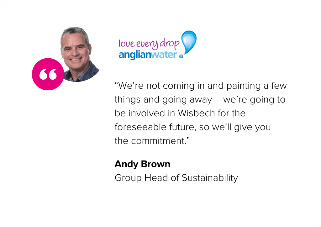 “We’re not coming in and painting a few things and going away – we’re going to be involved in Wisbech for the foreseeable future, so we’ll give you the commitment.” -Andy Brown, Group Head of Sustainability at Anglian Water